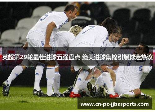 英超第29轮最佳进球五强盘点 绝美进球集锦引爆球迷热议