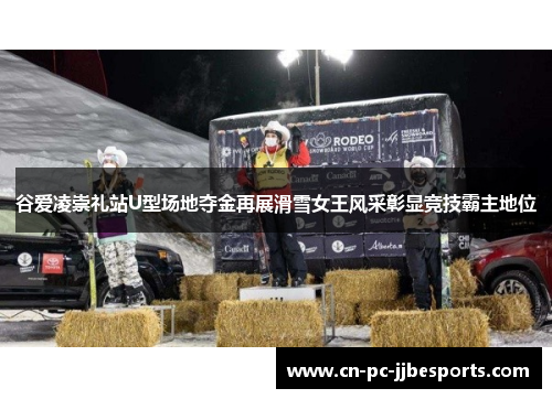 谷爱凌崇礼站U型场地夺金再展滑雪女王风采彰显竞技霸主地位