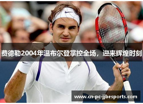 费德勒2004年温布尔登掌控全场，迎来辉煌时刻
