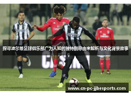 探寻波尔蒂足球俱乐部广为人知的独特别称由来解析与文化背景故事
