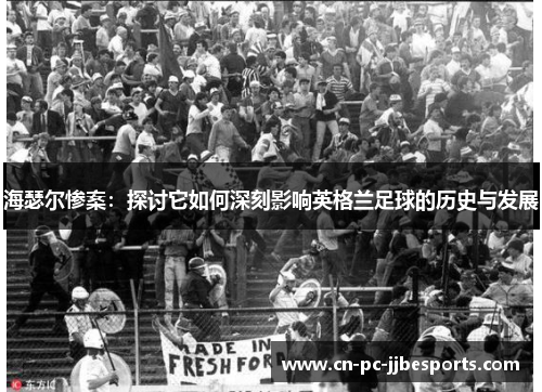 海瑟尔惨案：探讨它如何深刻影响英格兰足球的历史与发展