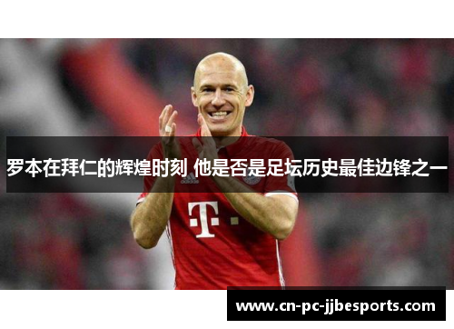 罗本在拜仁的辉煌时刻 他是否是足坛历史最佳边锋之一