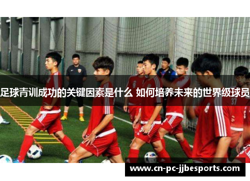 足球青训成功的关键因素是什么 如何培养未来的世界级球员
