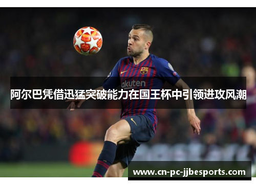 阿尔巴凭借迅猛突破能力在国王杯中引领进攻风潮