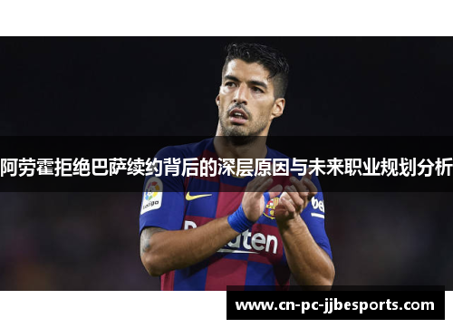 阿劳霍拒绝巴萨续约背后的深层原因与未来职业规划分析