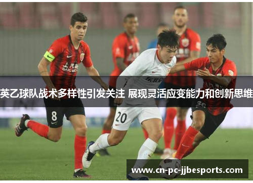 英乙球队战术多样性引发关注 展现灵活应变能力和创新思维