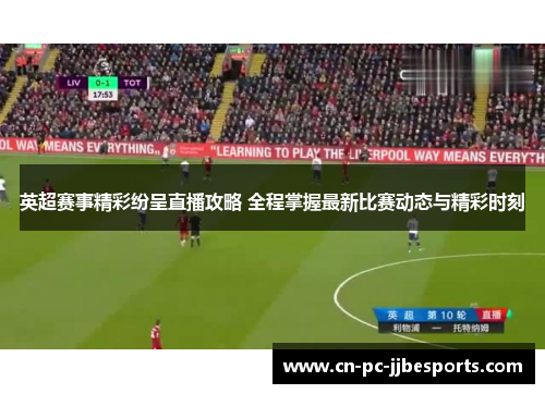 英超赛事精彩纷呈直播攻略 全程掌握最新比赛动态与精彩时刻