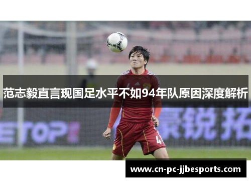 范志毅直言现国足水平不如94年队原因深度解析