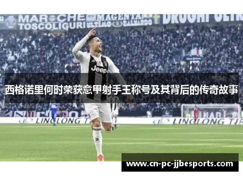 西格诺里何时荣获意甲射手王称号及其背后的传奇故事