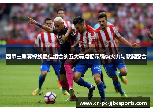 西甲三重奏锋线最佳组合的五大亮点揭示强势火力与默契配合