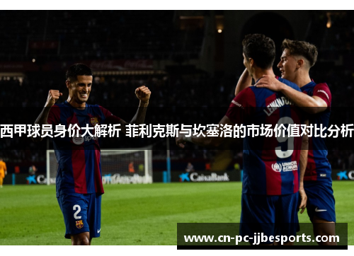 西甲球员身价大解析 菲利克斯与坎塞洛的市场价值对比分析