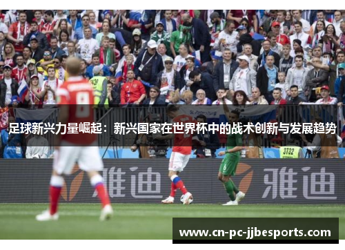 足球新兴力量崛起：新兴国家在世界杯中的战术创新与发展趋势