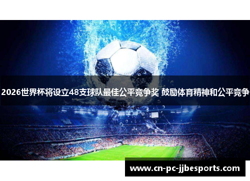 2026世界杯将设立48支球队最佳公平竞争奖 鼓励体育精神和公平竞争