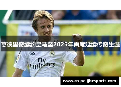 莫德里奇续约皇马至2025年再度延续传奇生涯
