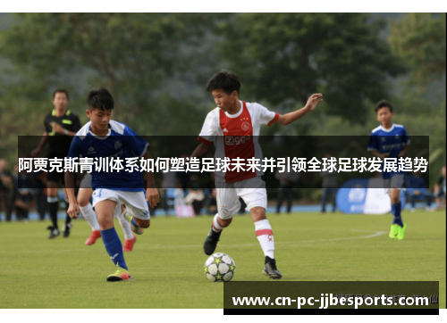阿贾克斯青训体系如何塑造足球未来并引领全球足球发展趋势
