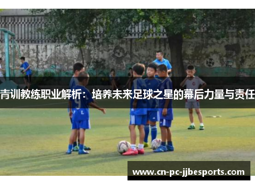 青训教练职业解析：培养未来足球之星的幕后力量与责任