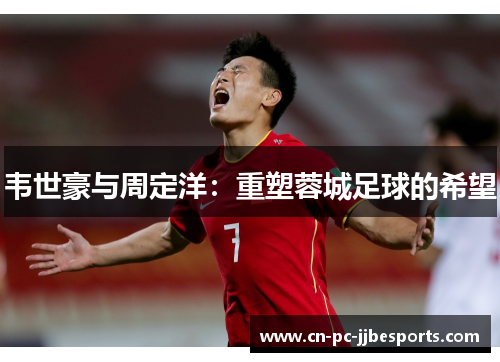 韦世豪与周定洋：重塑蓉城足球的希望