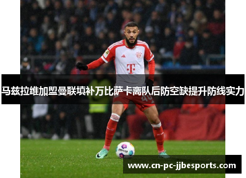 马兹拉维加盟曼联填补万比萨卡离队后防空缺提升防线实力