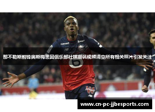 那不勒斯前锋奥斯梅恩因俱乐部社媒嘲讽视频清空所有相关照片引发关注